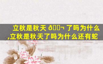 立秋是秋天 🐬 了吗为什么,立秋是秋天了吗为什么还有蛇